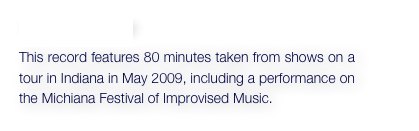 You’re Not Larry!
This record features 80 minutes taken from shows on a tour in Indiana in May 2009, including a performance on the Michiana Festival of Improvised Music.